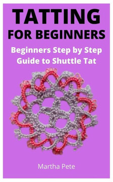 Tatting for Beginners: Beginners Step by Step Guide to Shuttle Tat