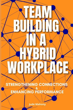 Team Building in a Hybrid Workplace: Strengthening Connections and Enhancing Performance