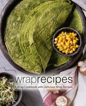 Wrap Recipes: A Wrap Cookbook With Delicious Wrap Recipes (2Nd Edition)