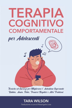Terapia Cognitivo Comportamentale per Adolescenti: Tecniche ed Esercizi per Migliorare l'Autostima Superando Rabbia, Ansia, Fobie, Pensieri Negativi e