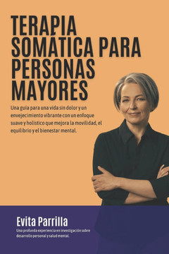Terapia Somática para Personas Mayores: Una guía para una vida sin dolor y un envejecimiento vibrante con un enfoque suave y holístico que mejora la m