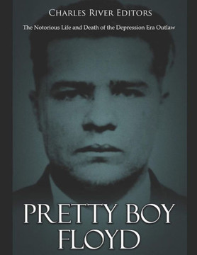 Pretty Boy Floyd: The Notorious Life And Death Of The Depression Era Outlaw