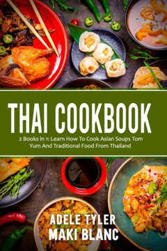 Thai Cookbook: 2 Books in 1: Learn How To Cook Asian Soups Tom Yum And Traditional Food From Thailand