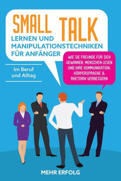 Smalltalk Lernen & Manipulationstechniken Für Anfänger: Wie Sie Freunde Für Sich Gewinnen, Menschen Lesen Und Ihre Kommunikation, Körpersprache & Rhet