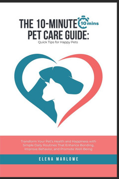 The 10-Minute Pet Care Guide: Quick Tips for Happy Pets: Transform Your Pet's Health and Happiness with Simple Daily Routines That Enhance Bonding,