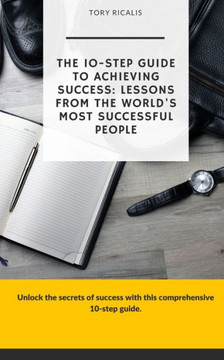 The 10-Step Guide to Achieving Success: Lessons from the World's Most Successful People
