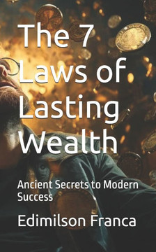 The 7 Laws of Lasting Wealth: Ancient Secrets to Modern Success