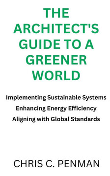 The Architect's Guide to a Greener World: Implementing Sustainable Systems, Enhancing Energy Efficiency, Aligning with Global Standards