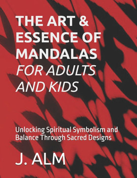 The Art and Essence of Mandalas: A Journey into Sacred Geometry: Unlocking Spiritual Symbolism and Balance Through Sacred Designs
