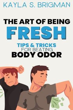 The Art of Being Fresh: Tips and Tricks for Beating Body Odor
