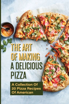 The Art Of Making A Delicious Pizza: A Collection Of 20 Pizza Recipes Of American: How To Make Delicious Pizza At Home The Art Of Making A Delicious Pizza: A Collection Of 20 Pizza Recipes Of American: How To Make Delicious Pizza At Home