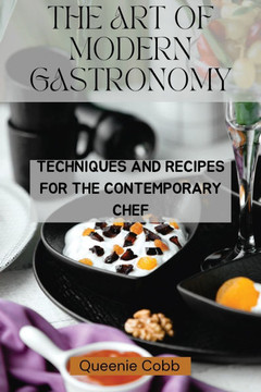 The Art of Modern Gastronomy: Techniques and Recipes for the Contemporary Chef