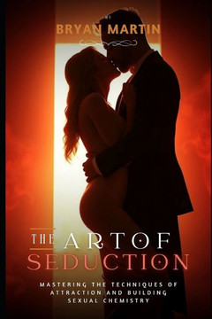 The Art of Seduction: Mastering the Techniques of Attraction and Building Sexual Chemistry