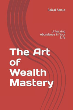 The Art of Wealth Mastery: Unlocking Abundance in Your Life