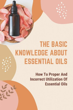 The Basic Knowledge About Essential Oils: How To Proper And Incorrect Utilization Of Essential Oils: Incorrect And Right Applications