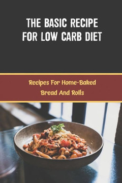 The Basic Recipe For Low Carb Diet: Recipes For Home-Baked Bread And Rolls