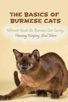 The Basics Of Burmese Cats: Ultimate Guide On Burmese Cats Caring, Housing, Keeping, And More: The Great Benefits Of Owning Burmese Cats
