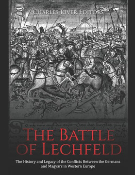 The Battle of Lechfeld: The History and Legacy of the Conflicts Between the Germans and Magyars in Western Europe