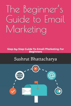 The Beginner's Guide to Email Marketing: Step-by-Step Guide To Email Marketing For Beginners