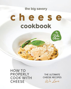 The Big Savory Cheese Cookbook: How to Properly Cook with Cheese