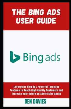 The Bing Ads User Guide: Leveraging Bing Adѕ Powerful Targeting Features to Reach High-Quality Customers and Increase your Return on Adve