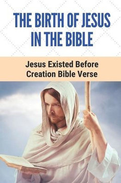 The Birth Of Jesus In The Bible: Jesus Existed Before Creation Bible Verse: Adherence To God'S Way Of Mankid