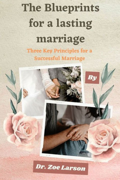The Blueprints For A Lasting Marriage: Three Key Principles for a Successful Marriage