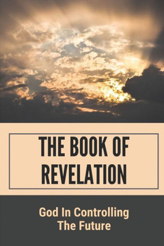 The Book Of Revelation: God In Controlling The Future: The Entire Book Of Revelation