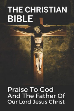 The Christian Bible: Praise To God And The Father Of Our Lord Jesus Christ: The Philippians