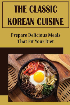 The Classic Korean Cuisine: Prepare Delicious Meals That Fit Your Diet