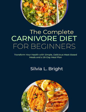 The Complete Carnivore Diet for Beginners: Transform Your Health with Simple, Delicious Meat-Based Meals and a 28-Day Meal Plan