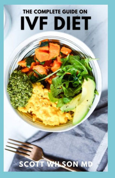 The Complete Guide on Ivf Diet: The Effective Guide to Learn Tons of Fertility Recipes and a Diet Plan to support IVF treatment