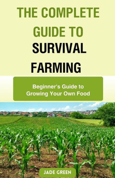 The Complete Guide to Survival Farming: Beginner's Guide to Growing Your Own Food