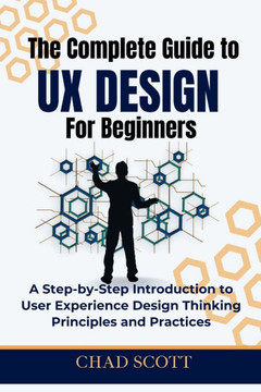 The Complete Guide to UX Design for Beginners: A Step-by-Step Introduction to User Experience Design Thinking Principles and Practices The Complete Guide to UX Design for Beginners: A Step-by-Step Introduction to User Experience Design Thinking Principles and Practices