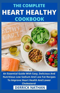 The Complete Heart Healthy Cookbook: An Essential Guide With Easy, Delicious And Nutritious Low Sodium And Low Fat Recipes To Improve Heart Health And