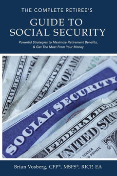 The Complete Retiree's Guide to Social Security: Powerful Strategies to Maximize Retirement Benefits and Get the Most from Your Money