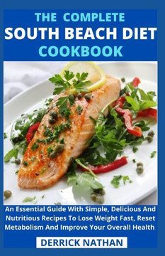 The Complete South Beach Diet Cookbook: An Essential Guide With Simple, Delicious And Nutritious Recipes To Lose Weight Fast, Reset Metabolism And Imp