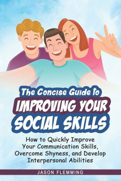 The Concise Guide to Improving Your Social Skills: How to Quickly Improve Your Communication Skills, Overcome Shyness and Develop Interpersonal Abilit