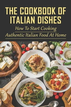 The Cookbook Of Italian Dishes: How To Start Cooking Authentic Italian Food At Home: Guide To Preparing Italian Desserts