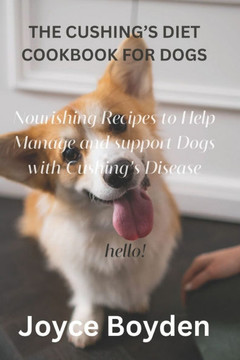 The Cushing's Diet Cookbook for Dogs: Nourishing Recipes to Help Manage and Support Dogs with Cushing's Disease