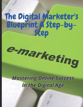 The Digital Marketer's Blueprint A Step-by-Step: Unlocking the Secrets to Success: The Digital Marketer's Blueprint, A Step-by-Step Guide to Boosting