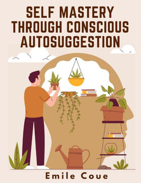 Self Mastery Through Conscious Autosuggestion Self Mastery Through Conscious Autosuggestion