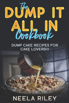 The ''Dump It All In'' Cookbook!: Dump Cake Recipes for Cake Lovers!!! The ''Dump It All In'' Cookbook!: Dump Cake Recipes for Cake Lovers!!!