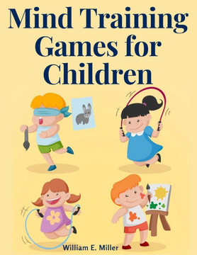 Mind Training Games For Children: Training The Mind's Eye, And Developing The Observation, Develop The Sense Of Touch, Training The Ear, Training The Sense Of Sight, The Sense Of Taste And Smell