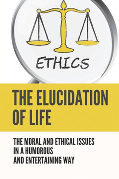 The Elucidation Of Life: The Moral And Ethical Issues In A Humorous And Entertaining Way: Lession In Life