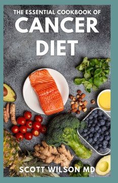 The Essential Cookbook of Cancer Diet: The Effective Guide And Comforting Recipes For Cancer Treatment to Live a Healthy Life