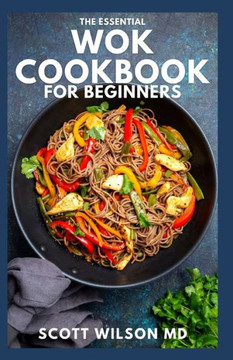 The Essential Wok Cookbook for Beginners: The Effective Guide to Fresh Recipes to Sizzle and Stir-Fry Restaurant Favorites at Home