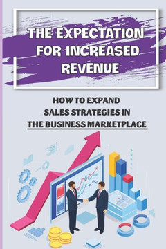 The Expectation For Increased Revenue: How To Expand Sales Strategies In The Business Marketplace: Sales Strategies