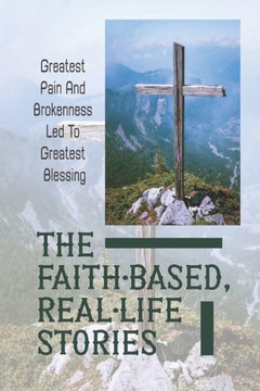 The Faith-Based, Real-Life Stories: Greatest Pain And Brokenness Led To Greatest Blessing: Good God