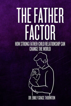 The Father Factor: How Strong Father-Child Relationships Can Change the World